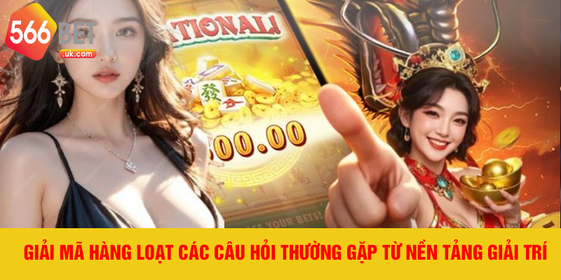 Giải mã hàng loạt các câu hỏi thường gặp từ nền tảng giải trí