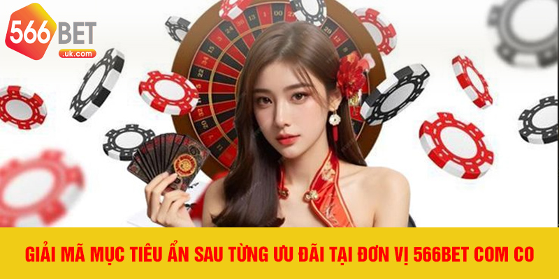 Giải mã mục tiêu ẩn sau từng ưu đãi tại đơn vị 566bet com co