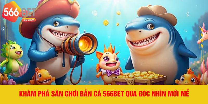 Khám phá sân chơi bắn cá 566bet qua góc nhìn mới mẻ