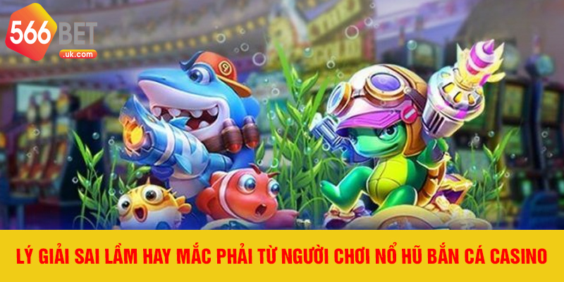Lý giải sai lầm hay mắc phải từ người chơi nổ hũ bắn cá casino