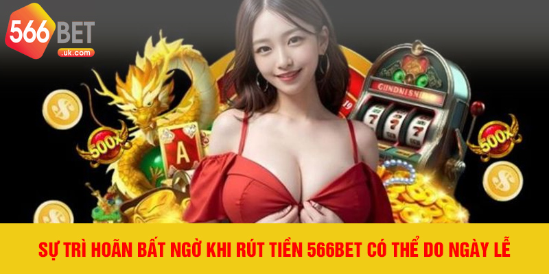 Sự trì hoãn bất ngờ khi rút tiền 566bet có thể do ngày lễ
