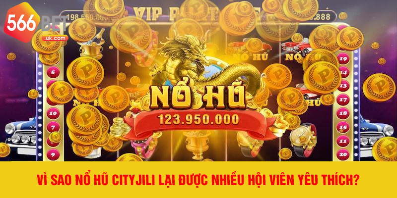 Vì sao Nổ Hũ Cityjili lại được nhiều hội viên yêu thích?