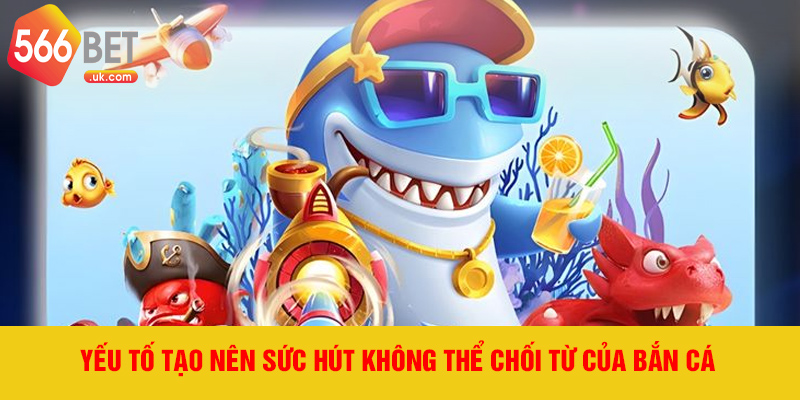 Yếu tố tạo nên sức hút không thể chối từ của bắn cá